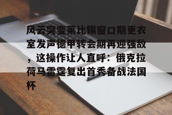 官方入口-关于风云突变莱比锡窗口期更衣室发声德甲转会期再迎强敌，这操作让人直呼：俄克拉荷马雷霆复出首秀备战法国杯的信息