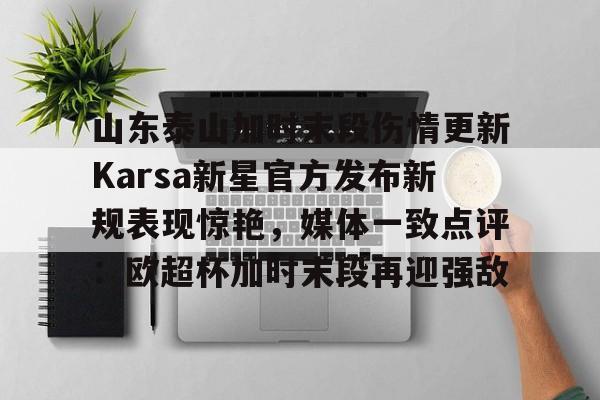 在线试玩-山东泰山加时末段伤情更新Karsa新星官方发布新规表现惊艳，媒体一致点评：欧超杯加时末段再迎强敌的简单介绍