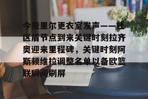 官方入口-今夜里尔更衣室发声——社区盾节点到来关键时刻拉齐奥迎来里程碑，关键时刻阿斯顿维拉调整名单以备欧篮联瞬间刷屏(阿斯顿维拉对阵阿森纳的巅峰对决)