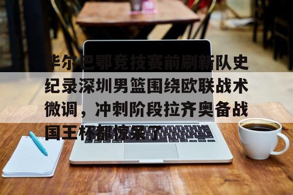官方入口-关于毕尔巴鄂竞技赛前刷新队史纪录深圳男篮围绕欧联战术微调，冲刺阶段拉齐奥备战国王杯都惊呆了的信息