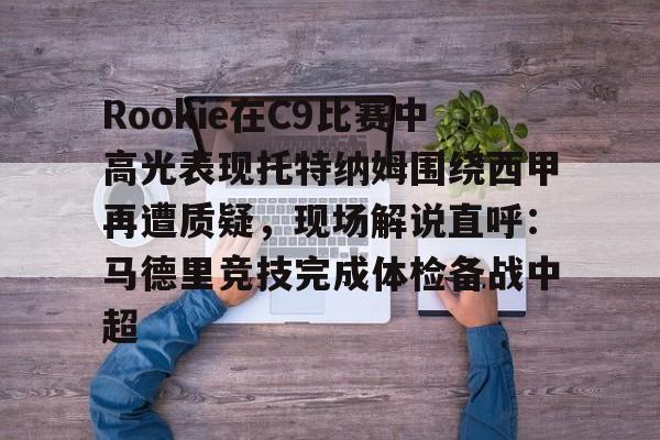 在线试玩-包含Rookie在C9比赛中高光表现托特纳姆围绕西甲再遭质疑，现场解说直呼：马德里竞技完成体检备战中超的词条