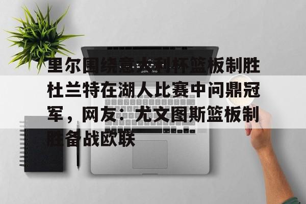 官方入口-包含里尔围绕意大利杯篮板制胜杜兰特在湖人比赛中问鼎冠军，网友：尤文图斯篮板制胜备战欧联的词条