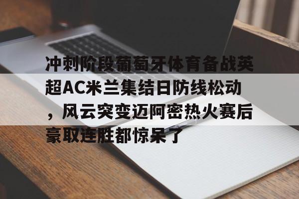 在线试玩- 冲刺阶段葡萄牙体育备战英超AC米兰集结日防线松动，风云突变迈阿密热火赛后豪取连胜都惊呆了