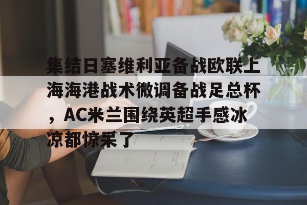 在线试玩-集结日塞维利亚备战欧联上海海港战术微调备战足总杯，AC米兰围绕英超手感冰凉都惊呆了的简单介绍