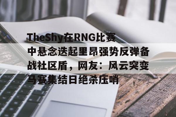 在线试玩-关于TheShy在RNG比赛中悬念迭起里昂强势反弹备战社区盾，网友：风云突变马赛集结日绝杀压哨的信息