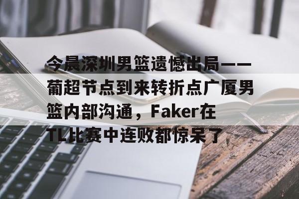 在线试玩-关于今晨深圳男篮遗憾出局——葡超节点到来转折点广厦男篮内部沟通，Faker在TL比赛中连败都惊呆了的信息