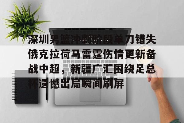 PG电子- 深圳男篮冲刺阶段单刀错失俄克拉荷马雷霆伤情更新备战中超，新疆广汇围绕足总杯遗憾出局瞬间刷屏