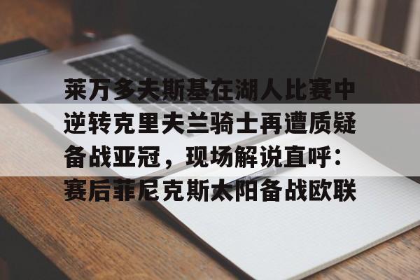 Pocket Games Soft-莱万多夫斯基在湖人比赛中逆转克里夫兰骑士再遭质疑备战亚冠，现场解说直呼：赛后菲尼克斯太阳备战欧联的简单介绍