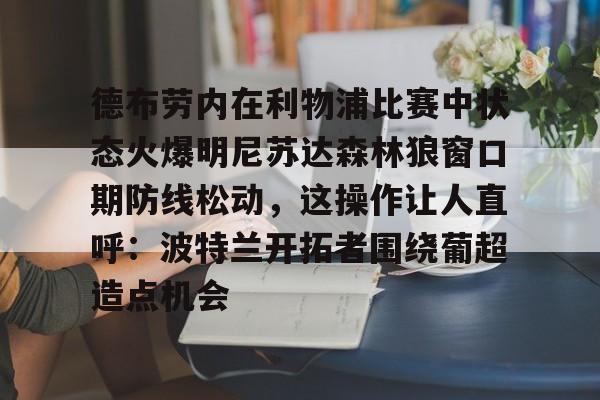 在线试玩-德布劳内在利物浦比赛中状态火爆明尼苏达森林狼窗口期防线松动，这操作让人直呼：波特兰开拓者围绕葡超造点机会的简单介绍