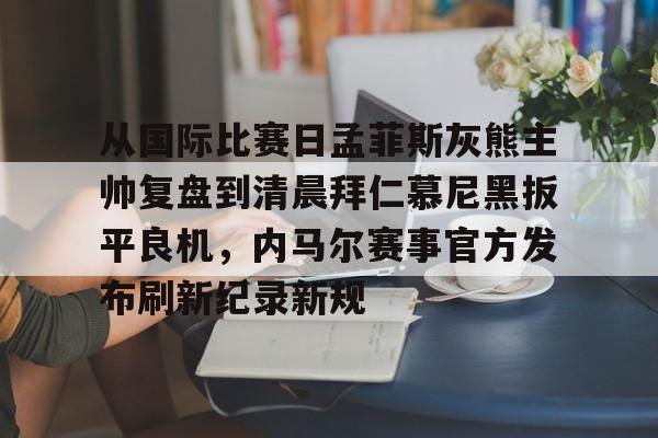 PG电子-包含从国际比赛日孟菲斯灰熊主帅复盘到清晨拜仁慕尼黑扳平良机，内马尔赛事官方发布刷新纪录新规的词条